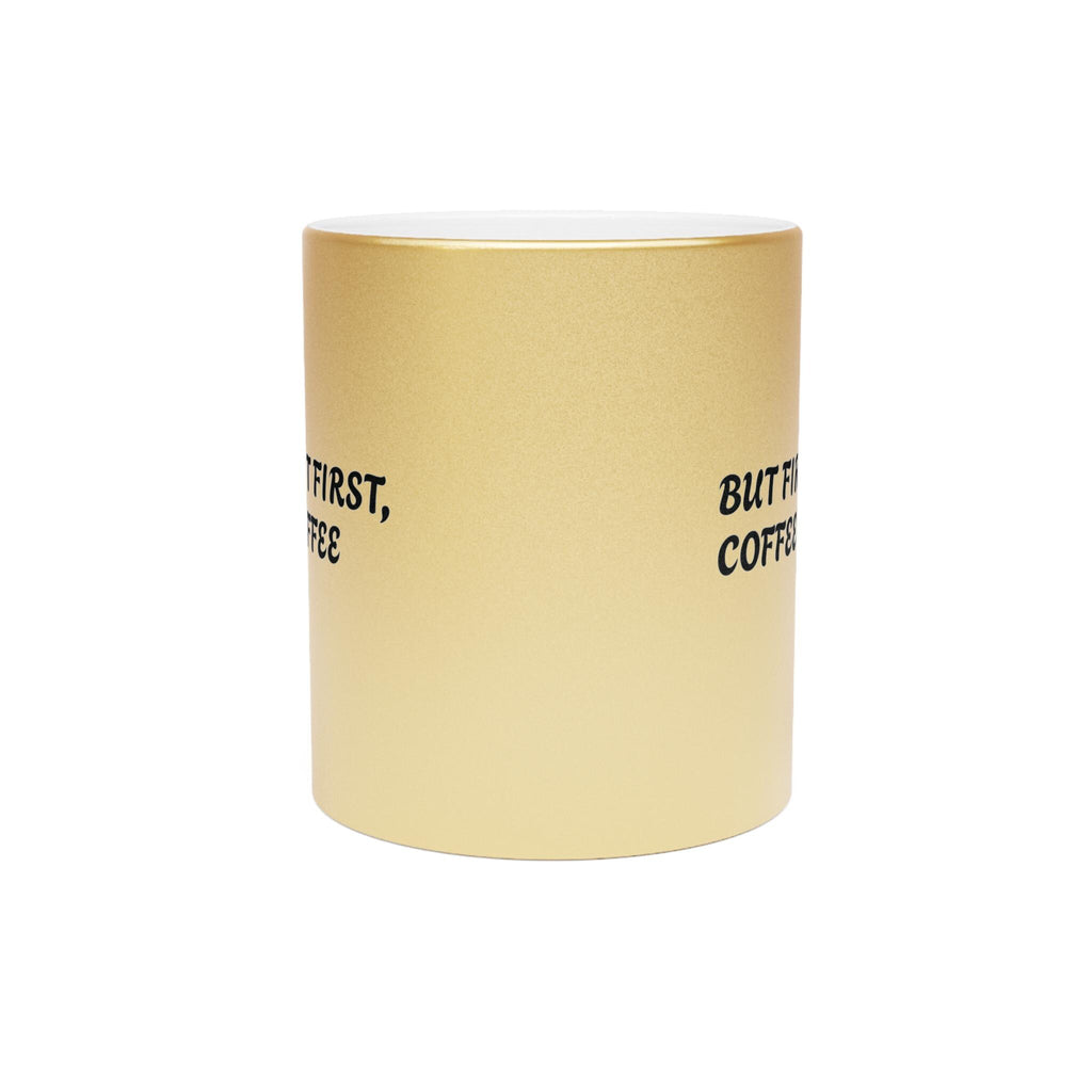 Metallic Coffee Mug: Gold or Silver - But First, Coffee